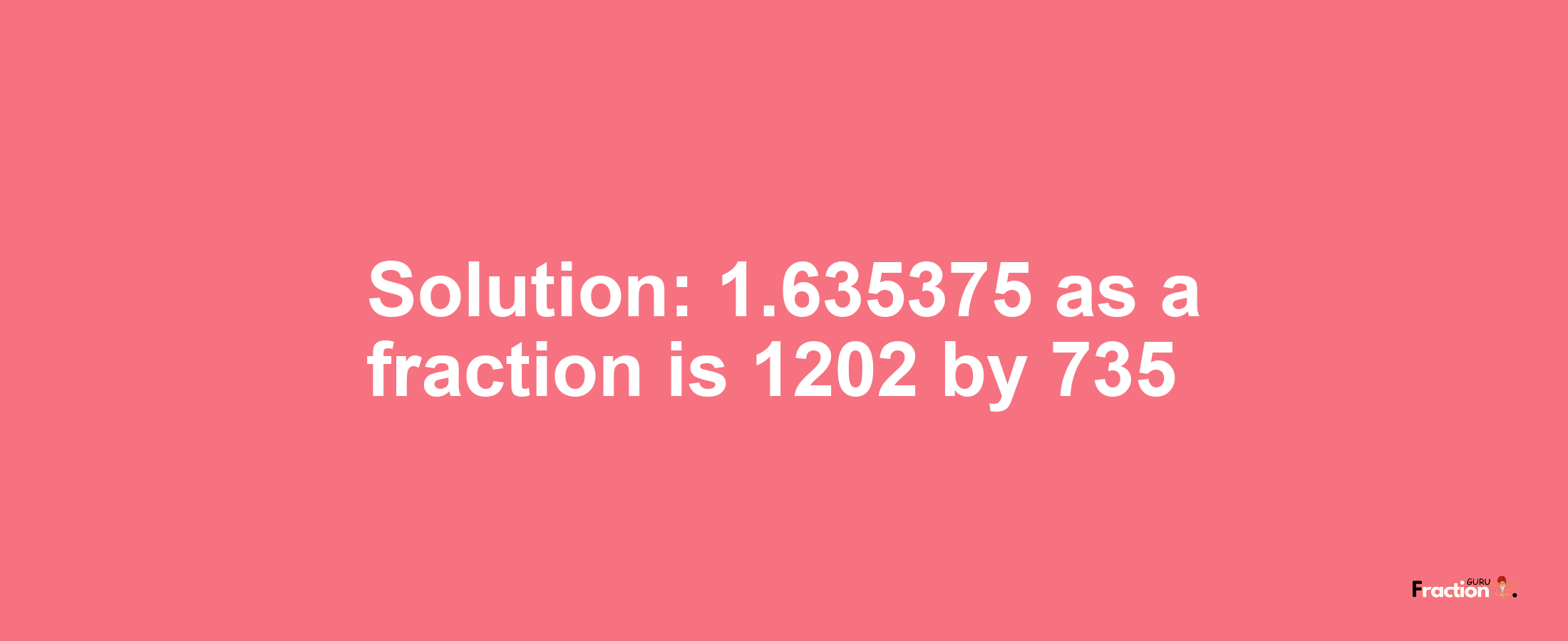 Solution:1.635375 as a fraction is 1202/735